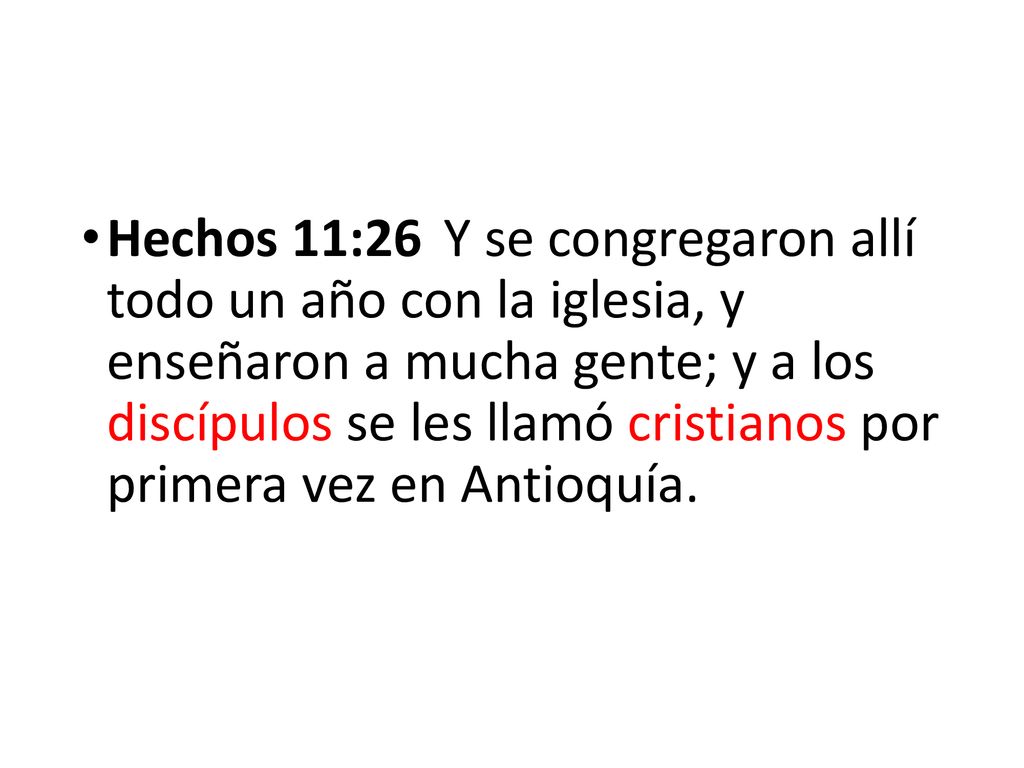 Hechos 11:26 Y se congregaron allí todo un año con la iglesia, y enseñaron a mucha gente; y a los discípulos se les llamó cristianos por primera vez en Antioquía.