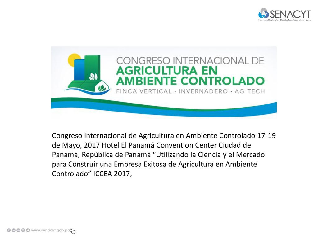 Congreso Internacional de Agricultura en Ambiente Controlado de Mayo, 2017 Hotel El Panamá Convention Center Ciudad de Panamá, República de Panamá Utilizando la Ciencia y el Mercado para Construir una Empresa Exitosa de Agricultura en Ambiente Controlado ICCEA 2017,