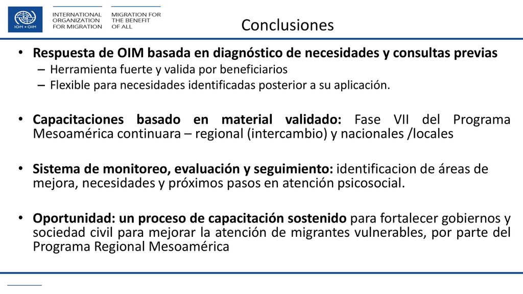 Conclusiones Respuesta de OIM basada en diagnóstico de necesidades y consultas previas. Herramienta fuerte y valida por beneficiarios.