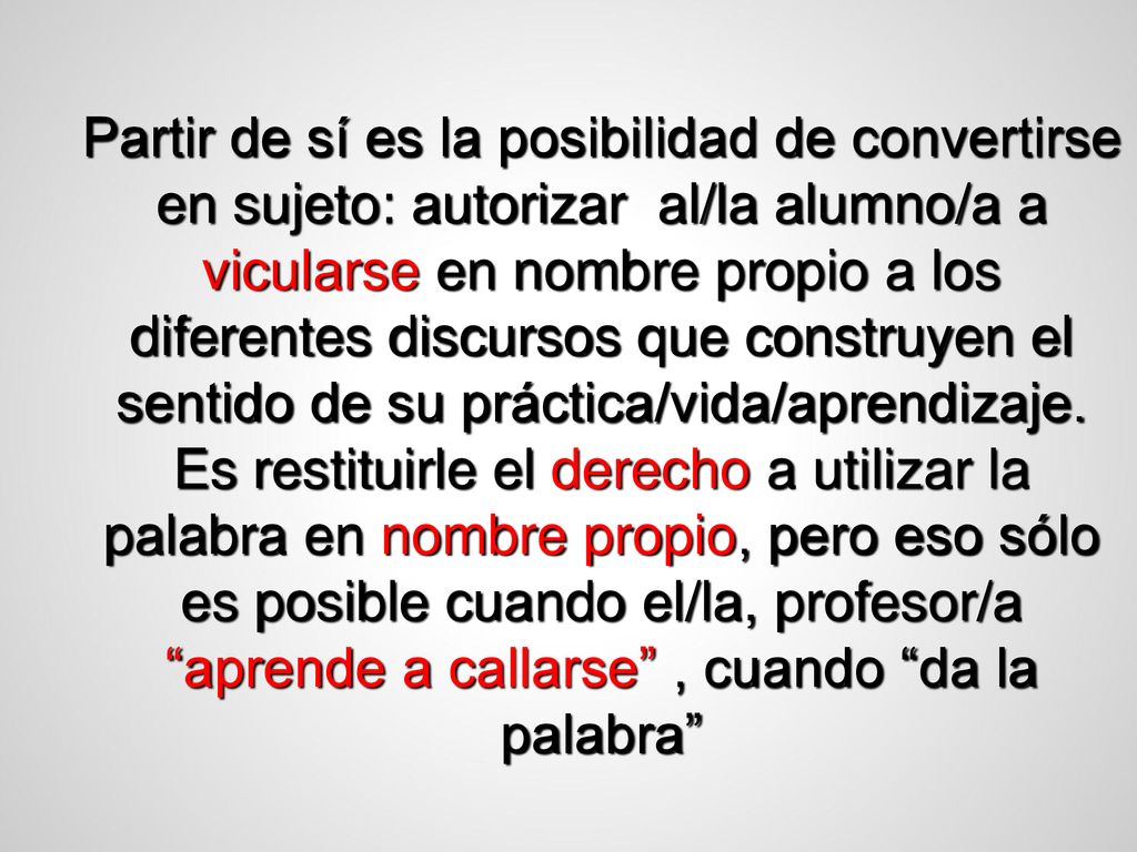 Partir de sí es la posibilidad de convertirse en sujeto: autorizar al/la alumno/a a vicularse en nombre propio a los diferentes discursos que construyen el sentido de su práctica/vida/aprendizaje.