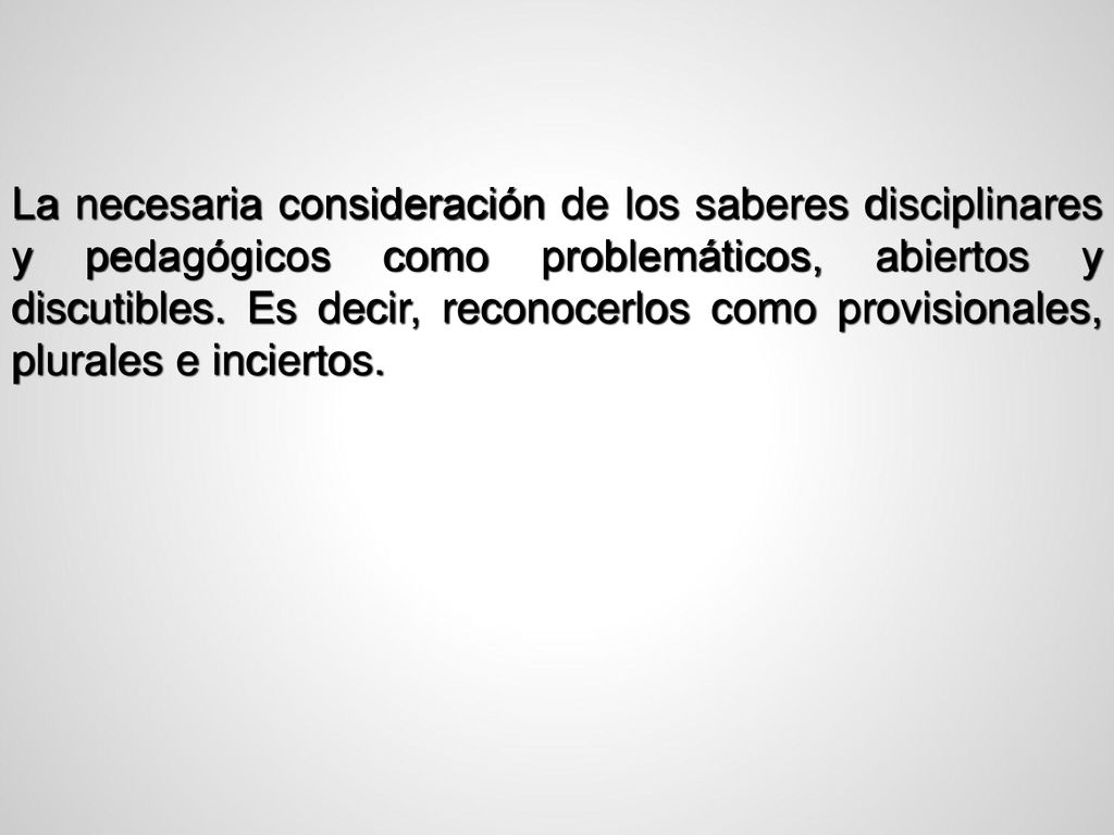 La necesaria consideración de los saberes disciplinares y pedagógicos como problemáticos, abiertos y discutibles.