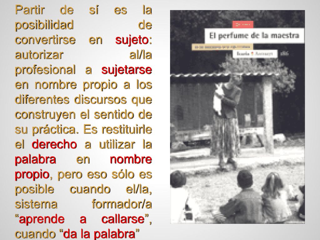Partir de sí es la posibilidad de convertirse en sujeto: autorizar al/la profesional a sujetarse en nombre propio a los diferentes discursos que construyen el sentido de su práctica.