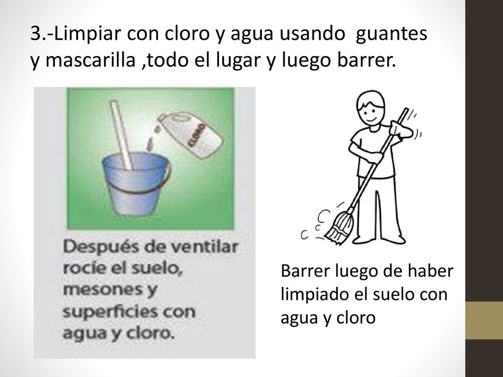 3.-Limpiar con cloro y agua usando guantes y mascarilla ,todo el lugar y luego barrer.