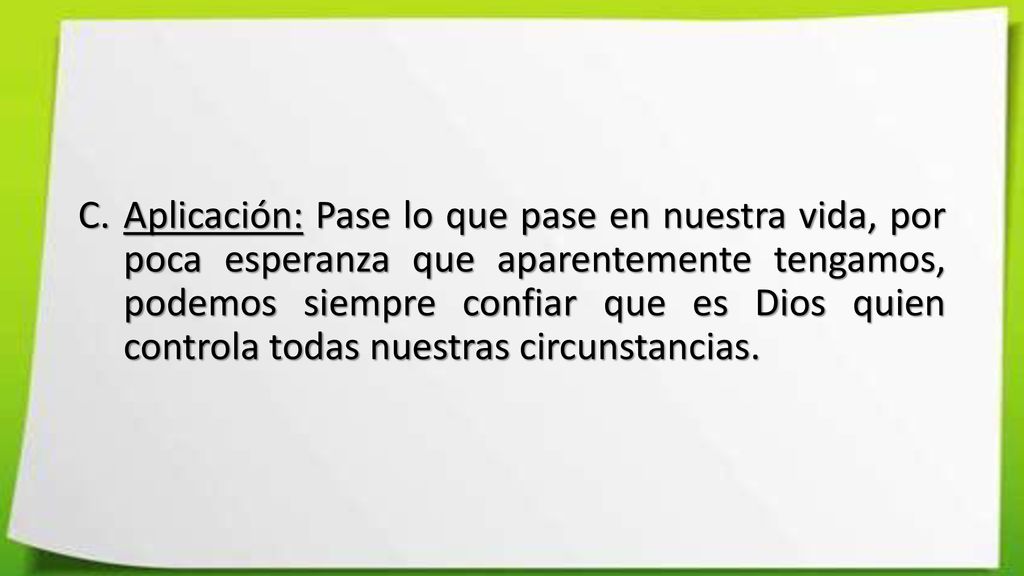 Aplicación: Pase lo que pase en nuestra vida, por poca esperanza que aparentemente tengamos, podemos siempre confiar que es Dios quien controla todas nuestras circunstancias.