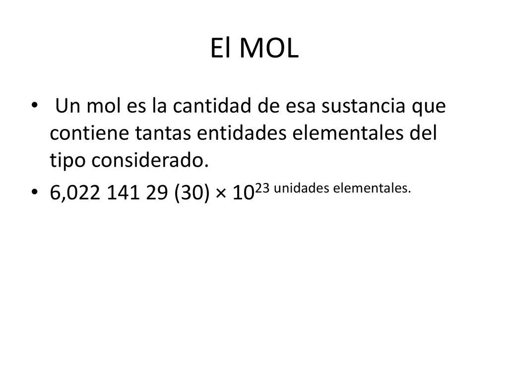 El MOL Un mol es la cantidad de esa sustancia que contiene tantas entidades elementales del tipo considerado.