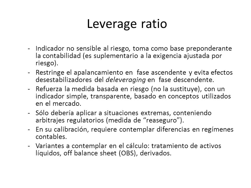 Leverage ratio Indicador no sensible al riesgo, toma como base preponderante la contabilidad (es suplementario a la exigencia ajustada por riesgo).