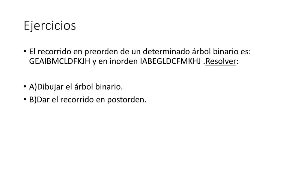 Ejercicios El recorrido en preorden de un determinado árbol binario es: GEAIBMCLDFKJH y en inorden IABEGLDCFMKHJ .Resolver: