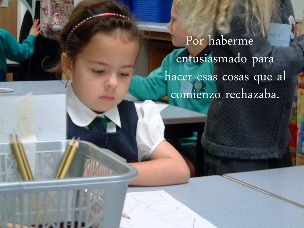 Por haberme entusiasmado para hacer esas cosas que al comienzo rechazaba.