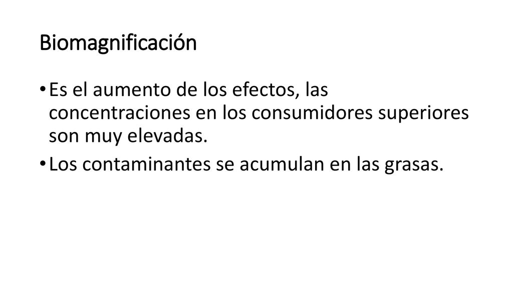 Biomagnificación Es el aumento de los efectos, las concentraciones en los consumidores superiores son muy elevadas.
