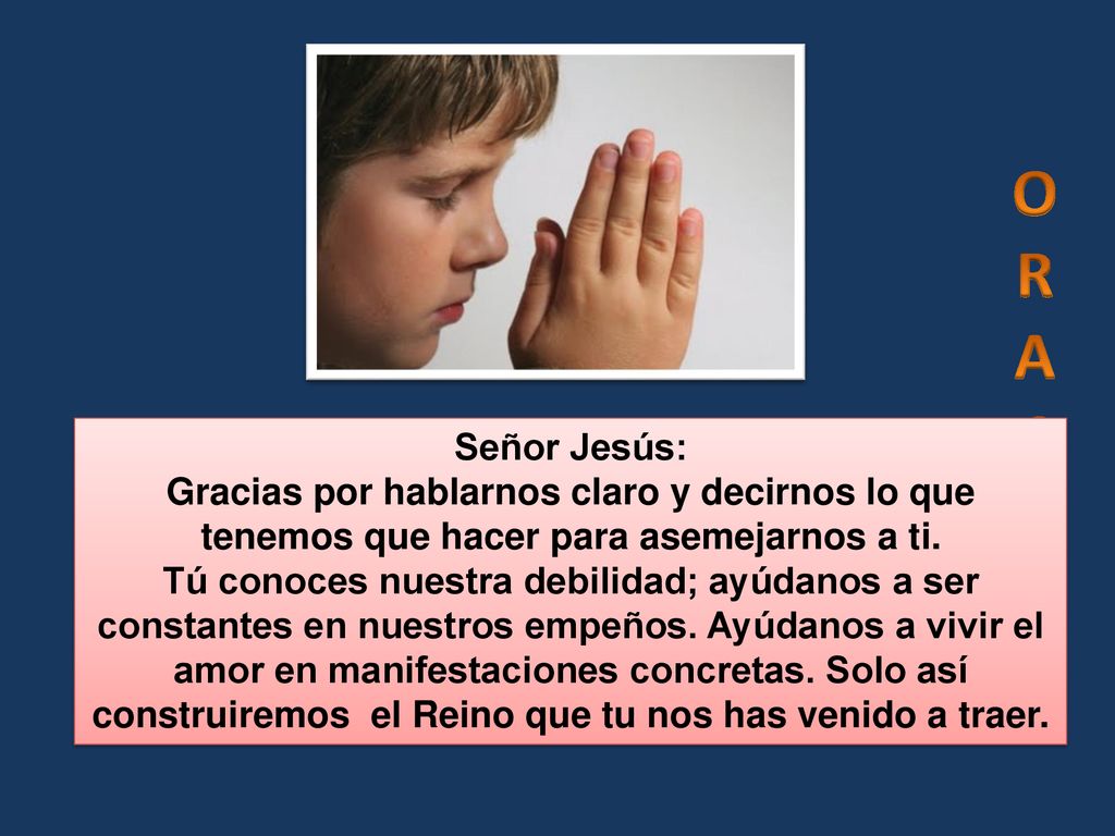 O R. A. C. I. Ó. N. Señor Jesús: Gracias por hablarnos claro y decirnos lo que tenemos que hacer para asemejarnos a ti.