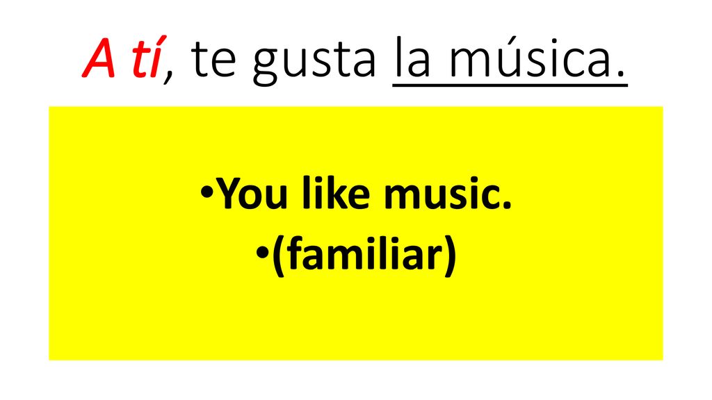 A tí, te gusta la música. You like music. (familiar)