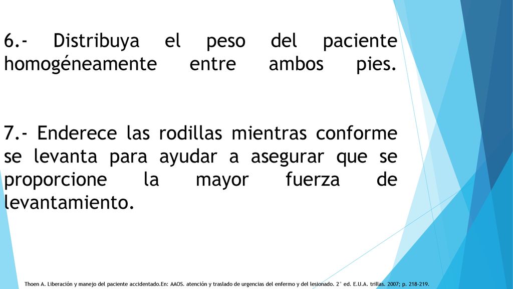 6.- Distribuya el peso del paciente homogéneamente entre ambos pies. 7.- Enderece las rodillas mientras conforme se levanta para ayudar a asegurar que se proporcione la mayor fuerza de levantamiento.