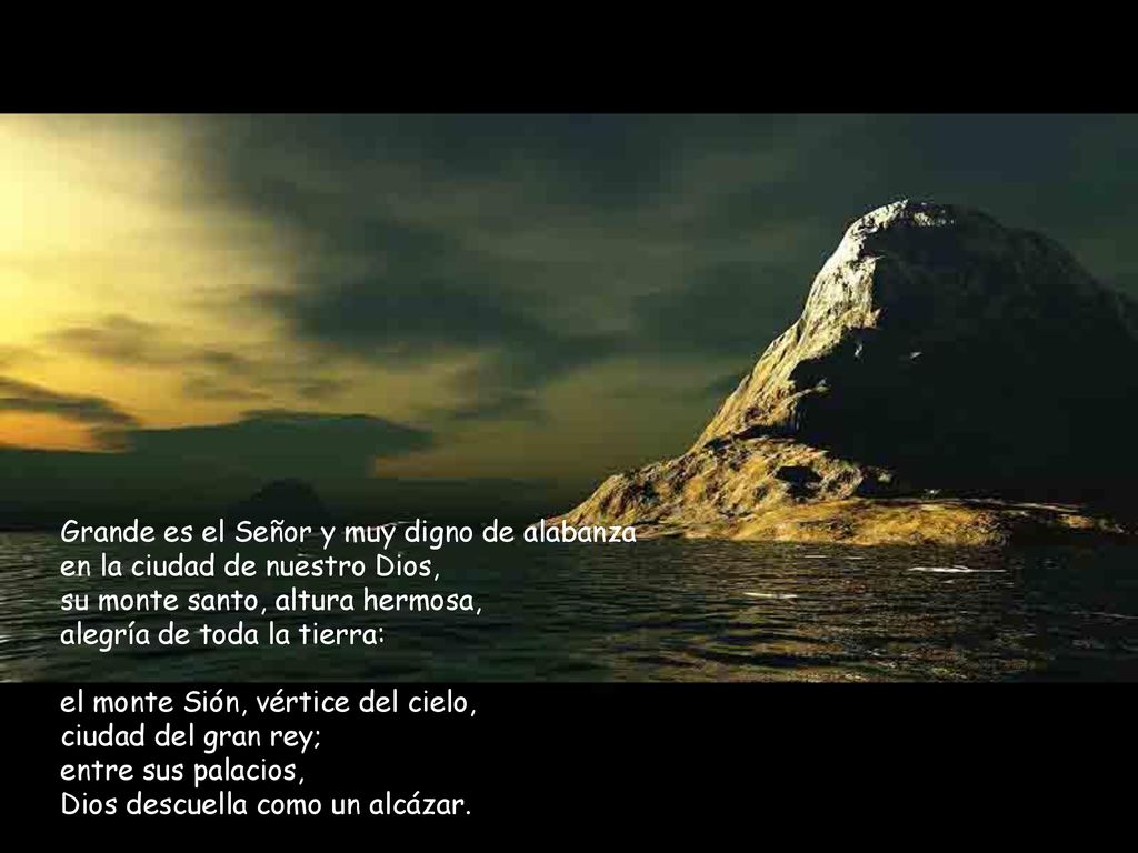 Grande es el Señor y muy digno de alabanza en la ciudad de nuestro Dios, su monte santo, altura hermosa, alegría de toda la tierra: