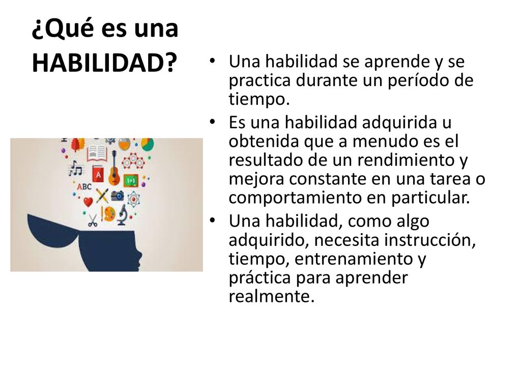 ¿Qué es una HABILIDAD Una habilidad se aprende y se practica durante un período de tiempo.