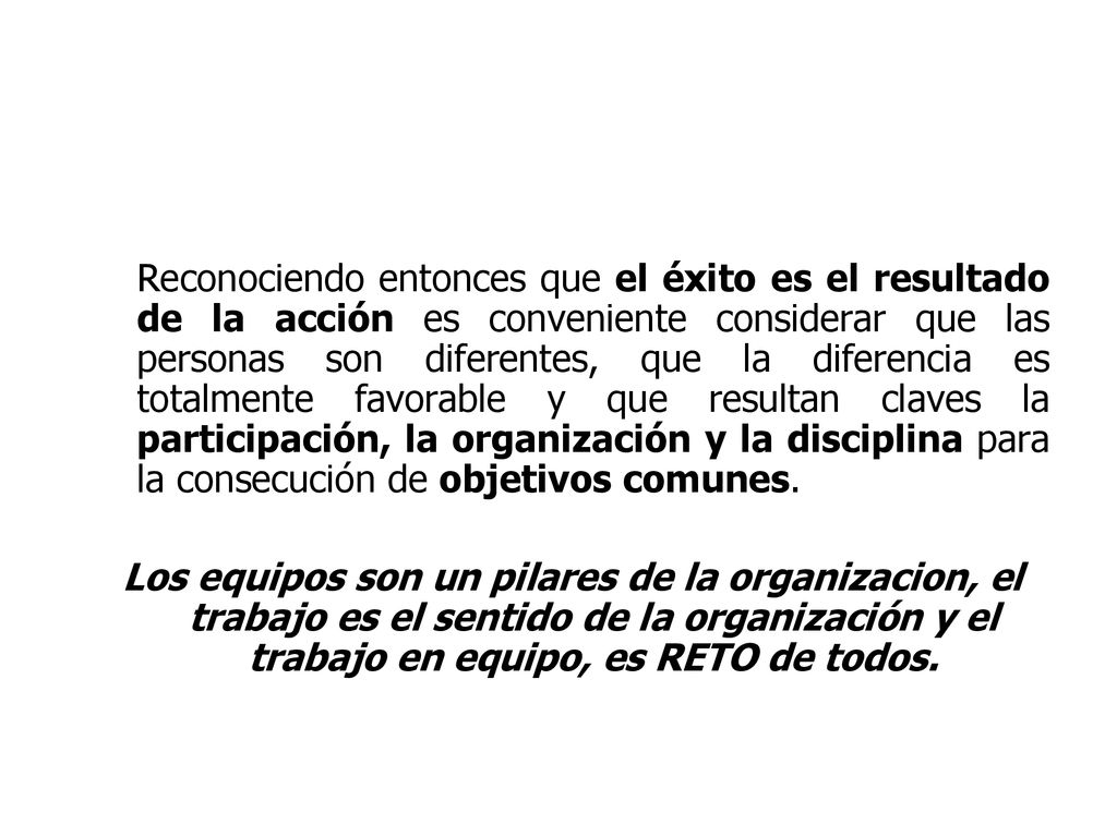Reconociendo entonces que el éxito es el resultado de la acción es conveniente considerar que las personas son diferentes, que la diferencia es totalmente favorable y que resultan claves la participación, la organización y la disciplina para la consecución de objetivos comunes.