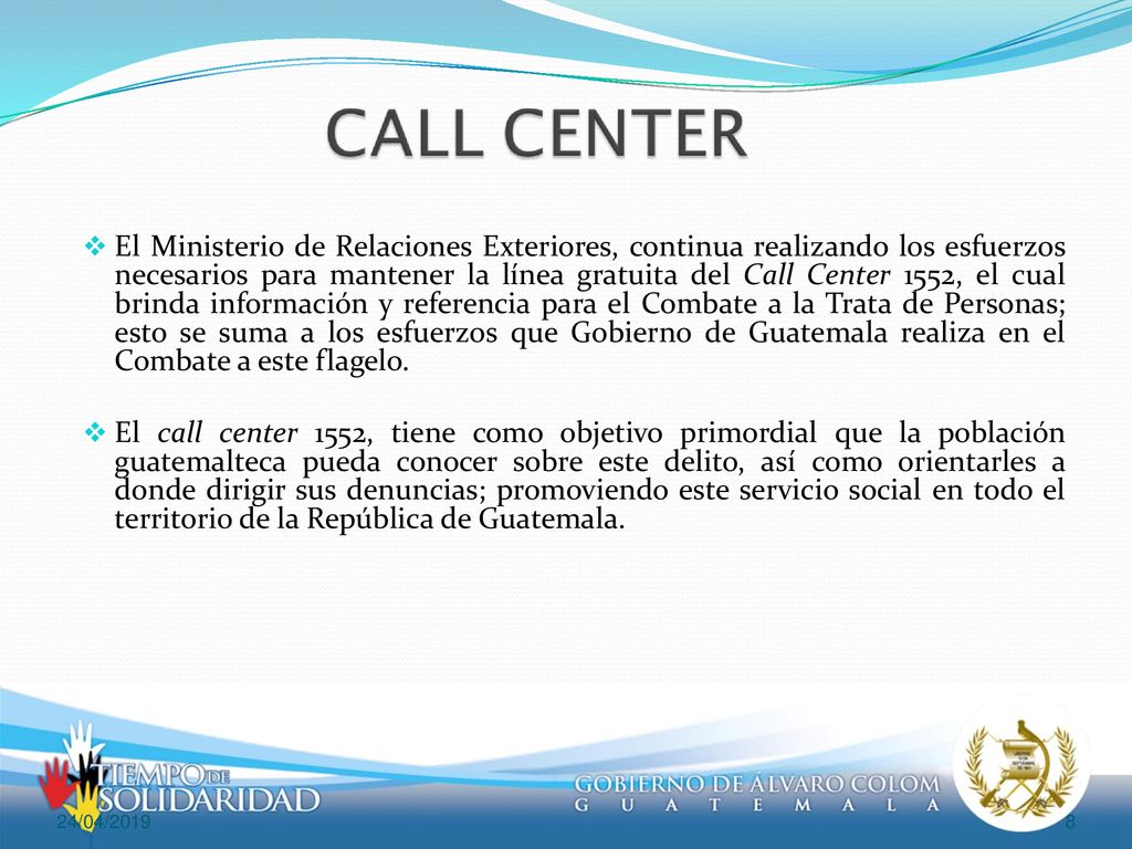 El Ministerio de Relaciones Exteriores, continua realizando los esfuerzos necesarios para mantener la línea gratuita del Call Center 1552, el cual brinda información y referencia para el Combate a la Trata de Personas; esto se suma a los esfuerzos que Gobierno de Guatemala realiza en el Combate a este flagelo.