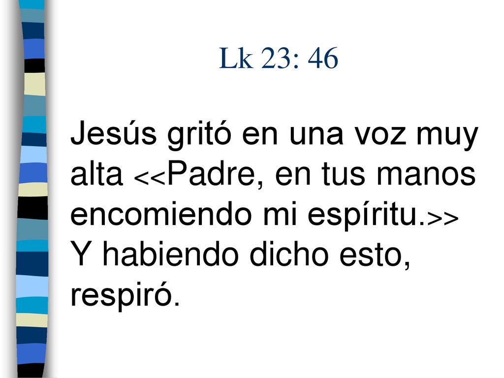 Lk 23: 46 Jesús gritó en una voz muy alta <<Padre, en tus manos encomiendo mi espíritu.>> Y habiendo dicho esto, respiró.