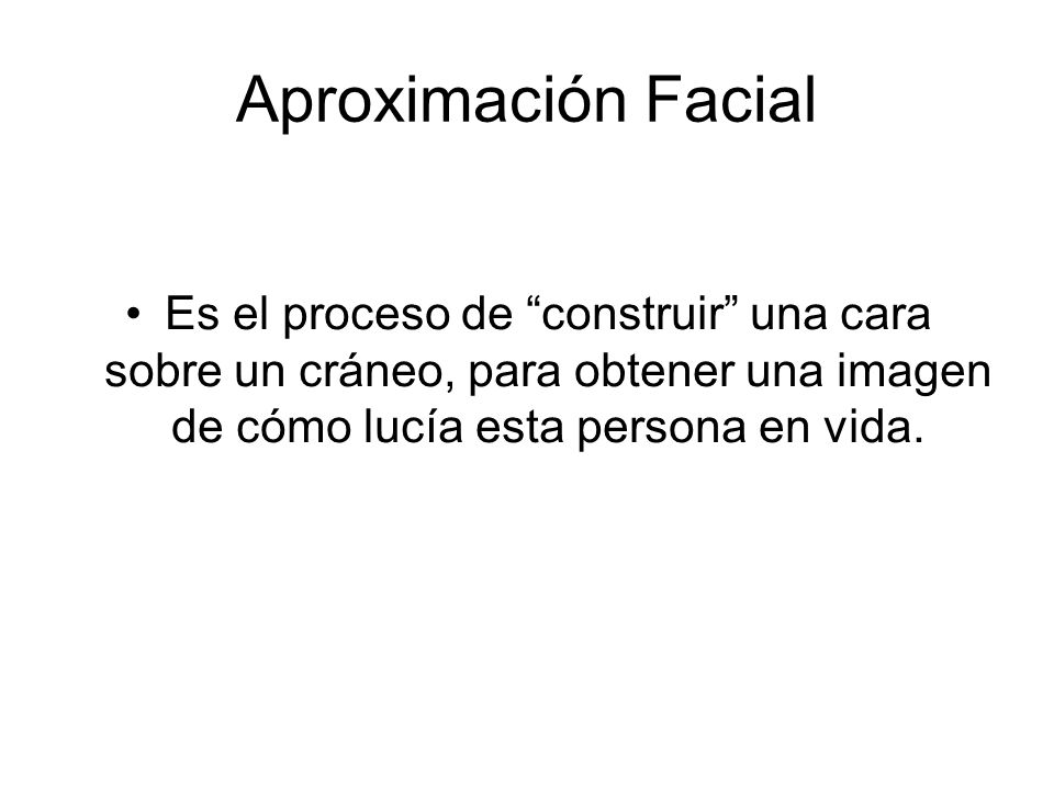 Aproximación Facial Es el proceso de construir una cara sobre un cráneo, para obtener una imagen de cómo lucía esta persona en vida.