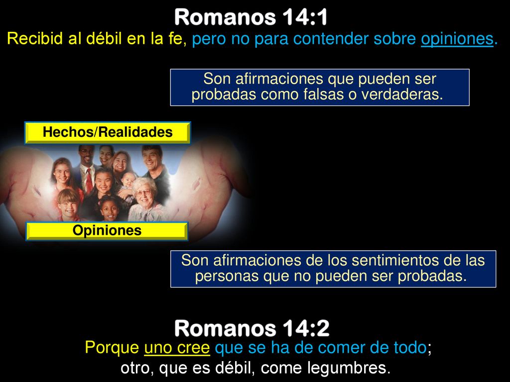 Romanos 14:1 Recibid al débil en la fe, pero no para contender sobre opiniones. Son afirmaciones que pueden ser probadas como falsas o verdaderas.