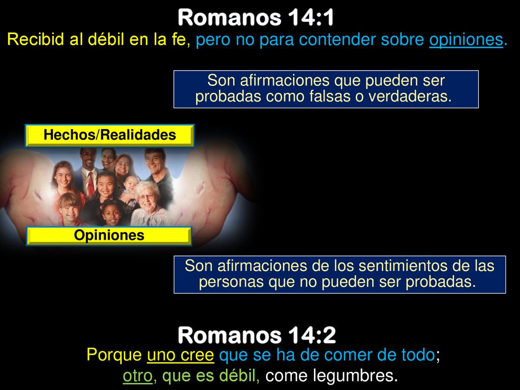 Romanos 14:1 Recibid al débil en la fe, pero no para contender sobre opiniones. Son afirmaciones que pueden ser probadas como falsas o verdaderas.