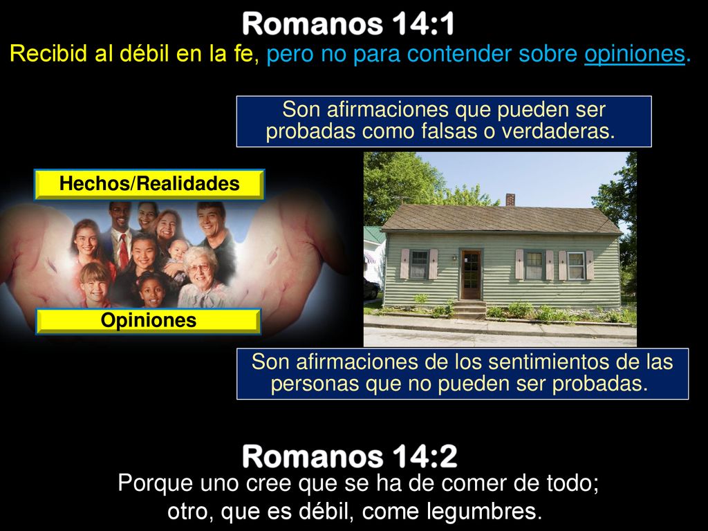 Romanos 14:1 Recibid al débil en la fe, pero no para contender sobre opiniones. Son afirmaciones que pueden ser probadas como falsas o verdaderas.