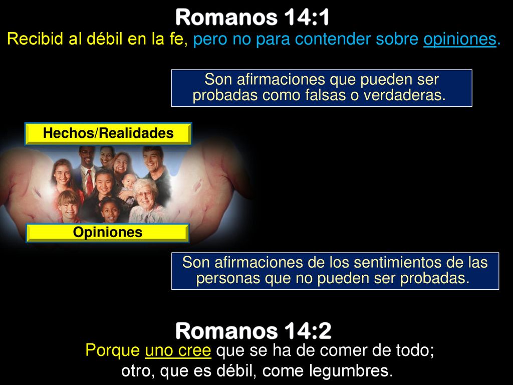Romanos 14:1 Recibid al débil en la fe, pero no para contender sobre opiniones. Son afirmaciones que pueden ser probadas como falsas o verdaderas.