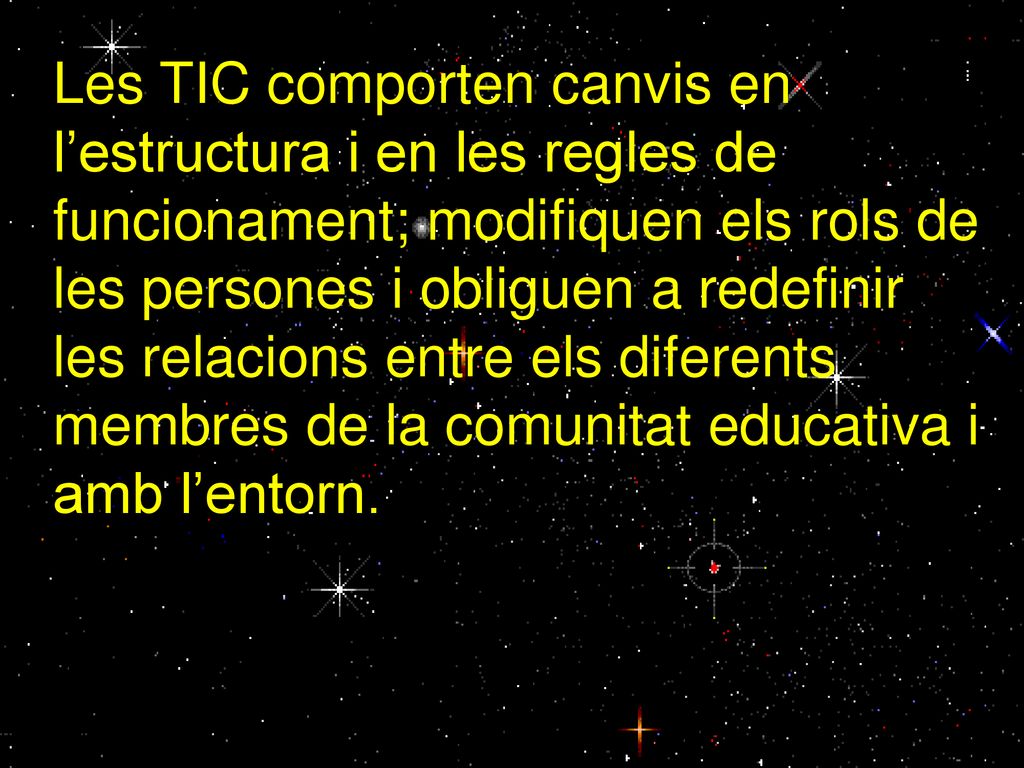 Les TIC comporten canvis en l’estructura i en les regles de funcionament; modifiquen els rols de les persones i obliguen a redefinir les relacions entre els diferents membres de la comunitat educativa i amb l’entorn.