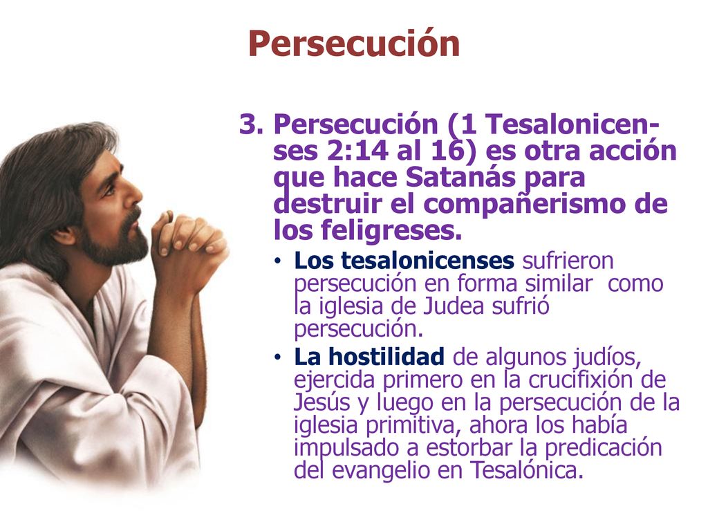 Persecución 3. Persecución (1 Tesalonicen-ses 2:14 al 16) es otra acción que hace Satanás para destruir el compañerismo de los feligreses.