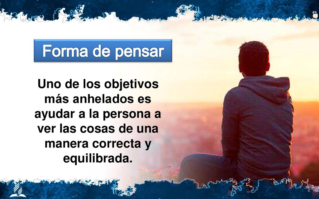 Forma de pensar Uno de los objetivos más anhelados es ayudar a la persona a ver las cosas de una manera correcta y equilibrada.