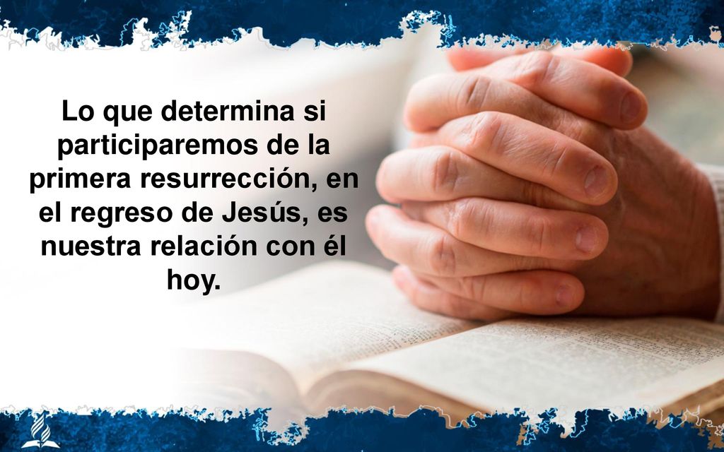 Lo que determina si participaremos de la primera resurrección, en el regreso de Jesús, es nuestra relación con él hoy.