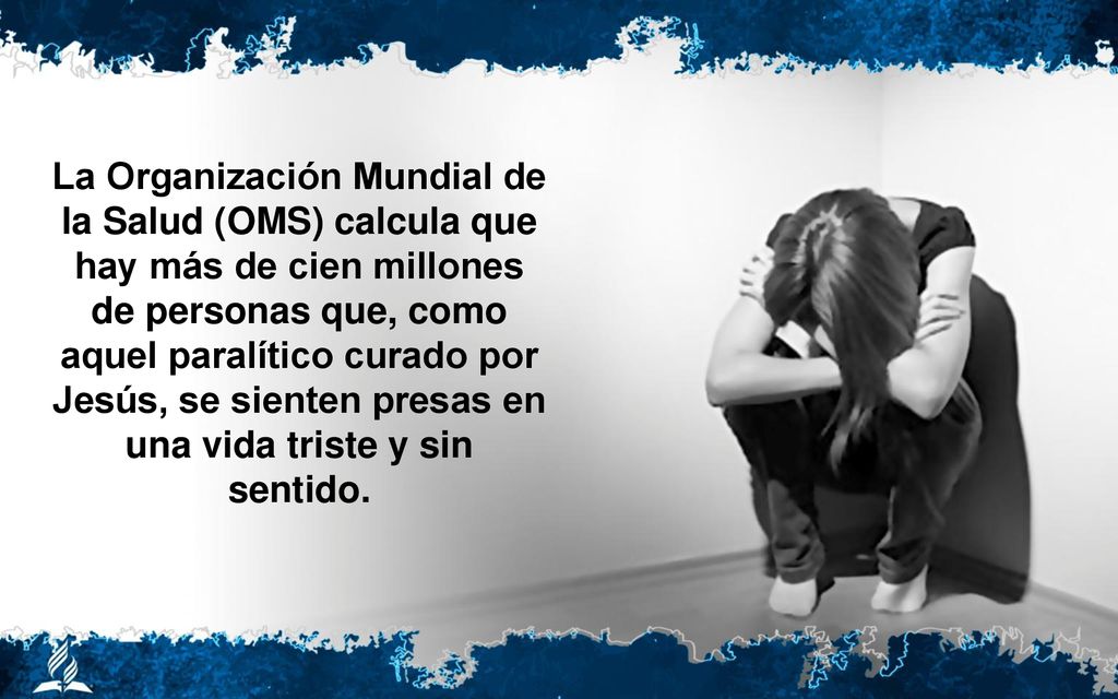 La Organización Mundial de la Salud (OMS) calcula que hay más de cien millones de personas que, como aquel paralítico curado por Jesús, se sienten presas en una vida triste y sin sentido.