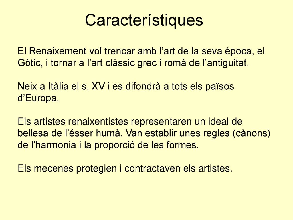 El Renaixement vol trencar amb l’art de la seva època, el Gòtic, i tornar a l’art clàssic grec i romà de l’antiguitat. Neix a Itàlia el s. XV i es difondrà a tots els països d’Europa. Els artistes renaixentistes representaren un ideal de bellesa de l’ésser humà. Van establir unes regles (cànons) de l’harmonia i la proporció de les formes. Els mecenes protegien i contractaven els artistes.