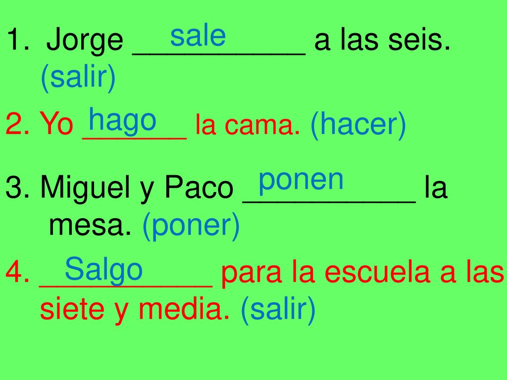 sale Jorge __________ a las seis. (salir) hago. 2. Yo ______ la cama. (hacer) ponen. 3. Miguel y Paco __________ la.