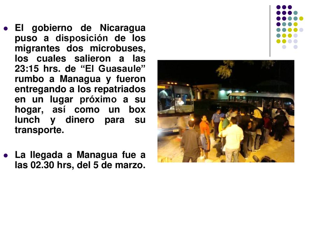 El gobierno de Nicaragua puso a disposición de los migrantes dos microbuses, los cuales salieron a las 23:15 hrs. de El Guasaule rumbo a Managua y fueron entregando a los repatriados en un lugar próximo a su hogar, así como un box lunch y dinero para su transporte.