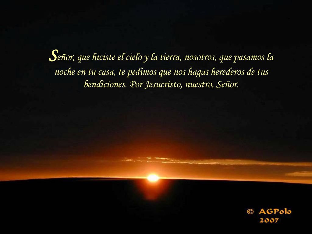 Señor, que hiciste el cielo y la tierra, nosotros, que pasamos la noche en tu casa, te pedimos que nos hagas herederos de tus bendiciones.
