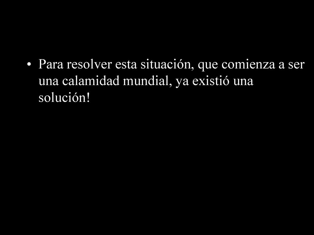 Para resolver esta situación, que comienza a ser una calamidad mundial, ya existió una solución!