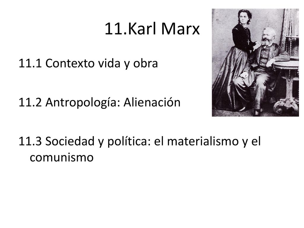 11.Karl Marx 11.1 Contexto vida y obra 11.2 Antropología: Alienación 11.3 Sociedad y política: el materialismo y el comunismo