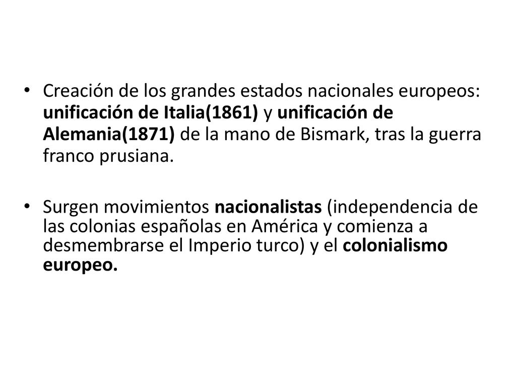 Creación de los grandes estados nacionales europeos: unificación de Italia(1861) y unificación de Alemania(1871) de la mano de Bismark, tras la guerra franco prusiana.