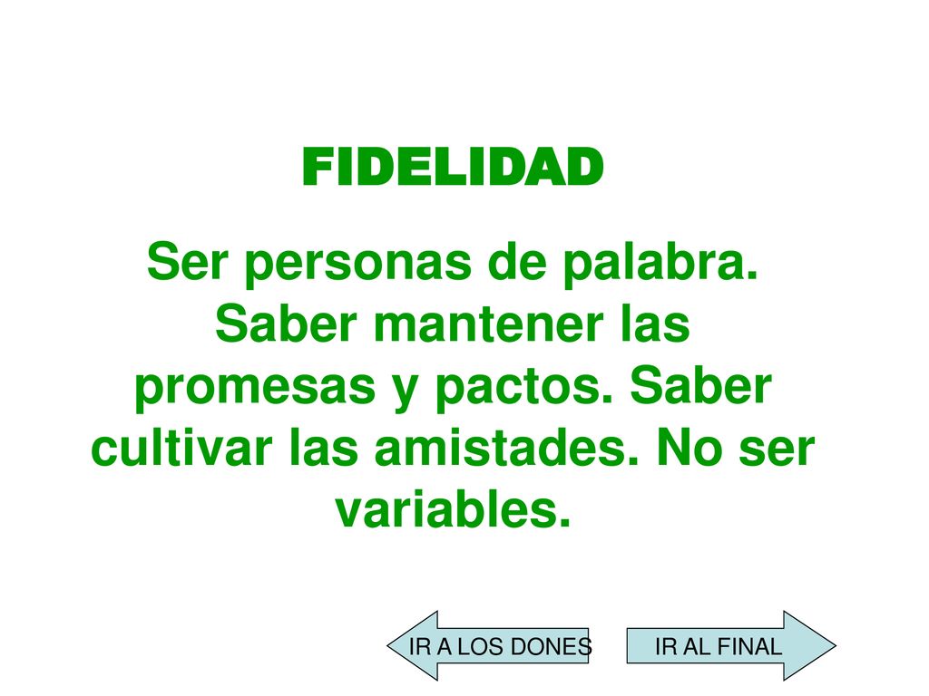 FIDELIDAD Ser personas de palabra. Saber mantener las promesas y pactos. Saber cultivar las amistades. No ser variables.