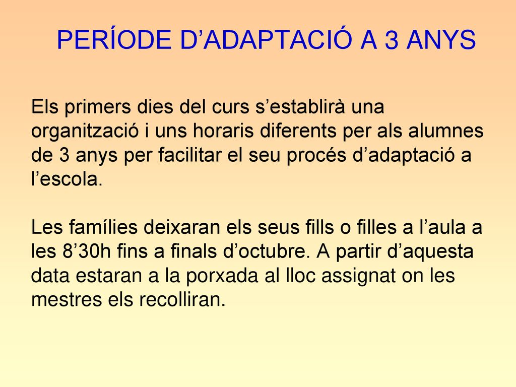PERÍODE D’ADAPTACIÓ A 3 ANYS Els primers dies del curs s’establirà una organització i uns horaris diferents per als alumnes de 3 anys per facilitar el seu procés d’adaptació a l’escola.