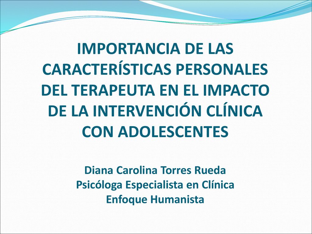 IMPORTANCIA DE LAS CARACTERÍSTICAS PERSONALES DEL TERAPEUTA EN EL IMPACTO DE LA INTERVENCIÓN CLÍNICA CON ADOLESCENTES Diana Carolina Torres Rueda Psicóloga Especialista en Clínica Enfoque Humanista