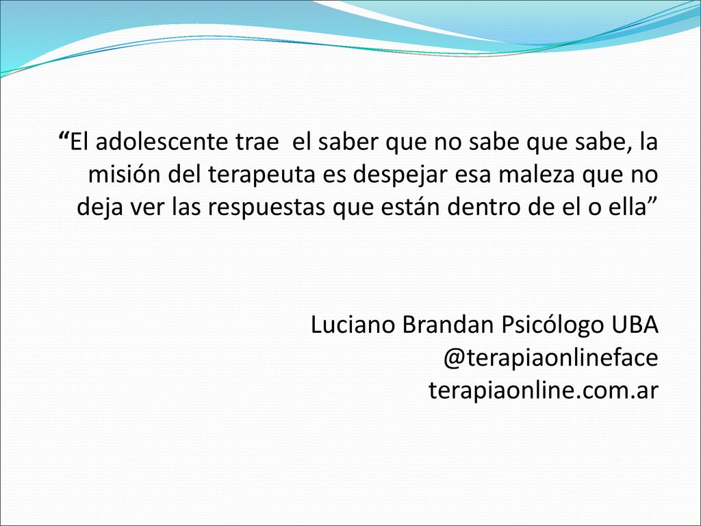 El adolescente trae el saber que no sabe que sabe, la misión del terapeuta es despejar esa maleza que no deja ver las respuestas que están dentro de el o ella Luciano Brandan Psicólogo terapiaonline.com.ar