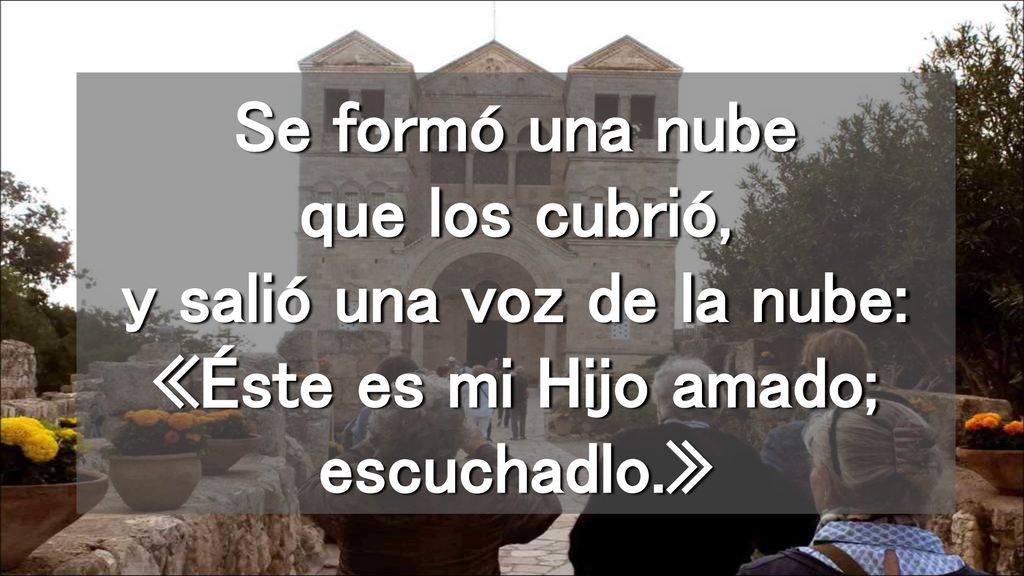 Se formó una nube que los cubrió, y salió una voz de la nube: «Éste es mi Hijo amado; escuchadlo.»