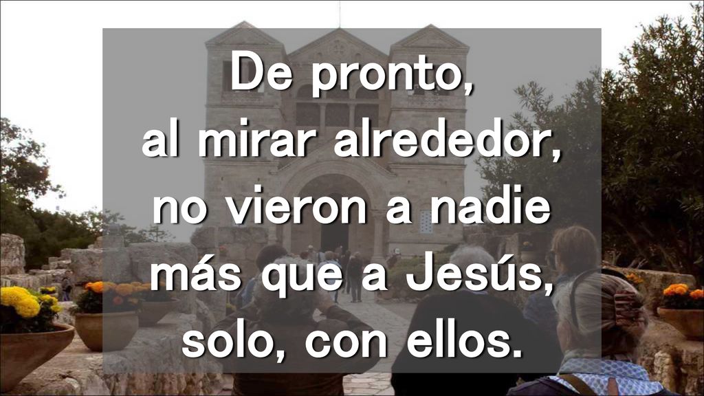 De pronto, al mirar alrededor, no vieron a nadie más que a Jesús, solo, con ellos.
