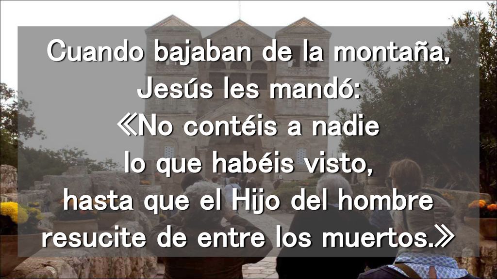 Cuando bajaban de la montaña, Jesús les mandó: «No contéis a nadie lo que habéis visto, hasta que el Hijo del hombre resucite de entre los muertos.»