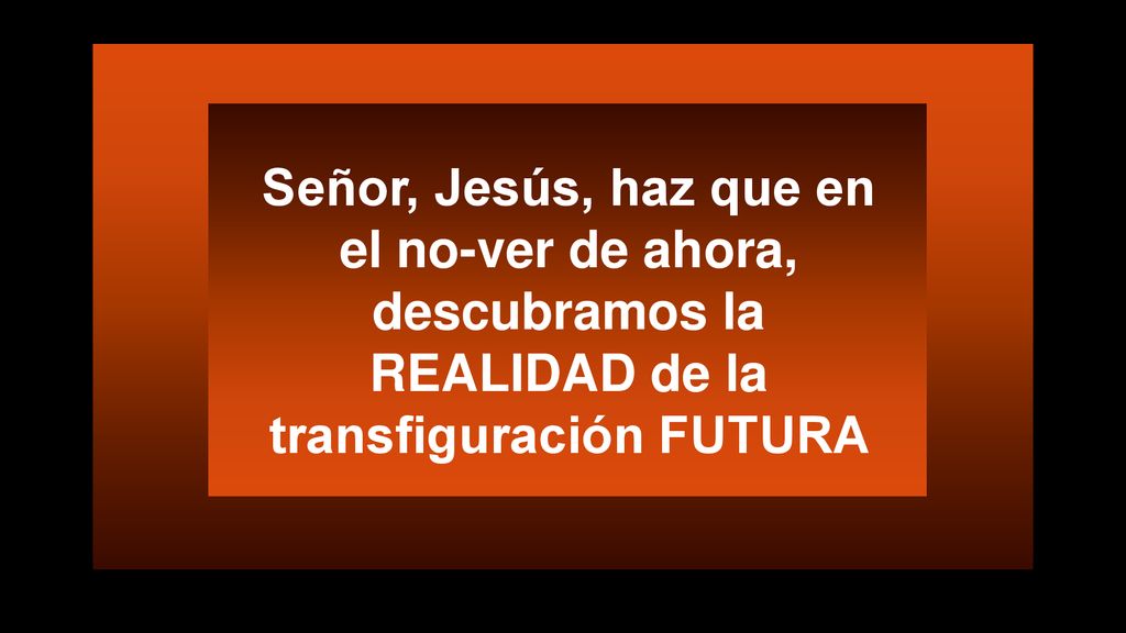 Señor, Jesús, haz que en el no-ver de ahora, descubramos la REALIDAD de la transfiguración FUTURA