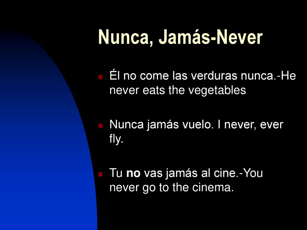 Nunca, Jamás-Never Él no come las verduras nunca.-He never eats the vegetables. Nunca jamás vuelo. I never, ever fly.