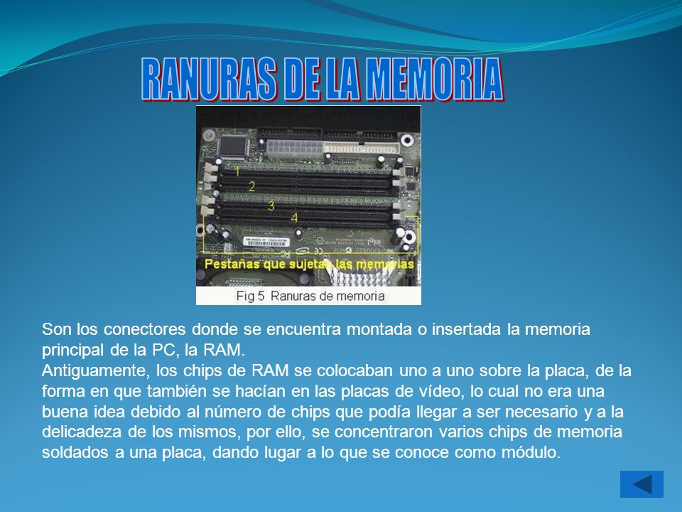 RANURAS DE LA MEMORIA Son los conectores donde se encuentra montada o insertada la memoria principal de la PC, la RAM.