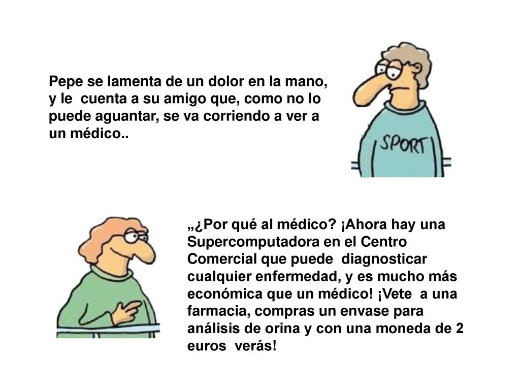 Pepe se lamenta de un dolor en la mano, y le cuenta a su amigo que, como no lo puede aguantar, se va corriendo a ver a un médico..