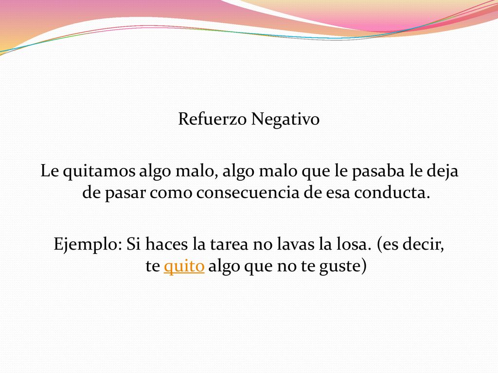 Refuerzo Negativo Le quitamos algo malo, algo malo que le pasaba le deja de pasar como consecuencia de esa conducta.